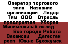 Оператор торгового зала › Название организации ­ Лидер Тим, ООО › Отрасль предприятия ­ Уборка › Минимальный оклад ­ 28 500 - Все города Работа » Вакансии   . Дагестан респ.,Южно-Сухокумск г.